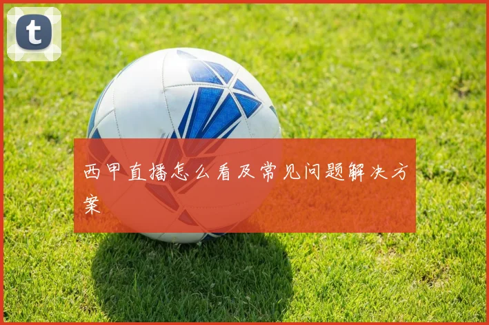 西甲直播怎么看及常见问题解决方案