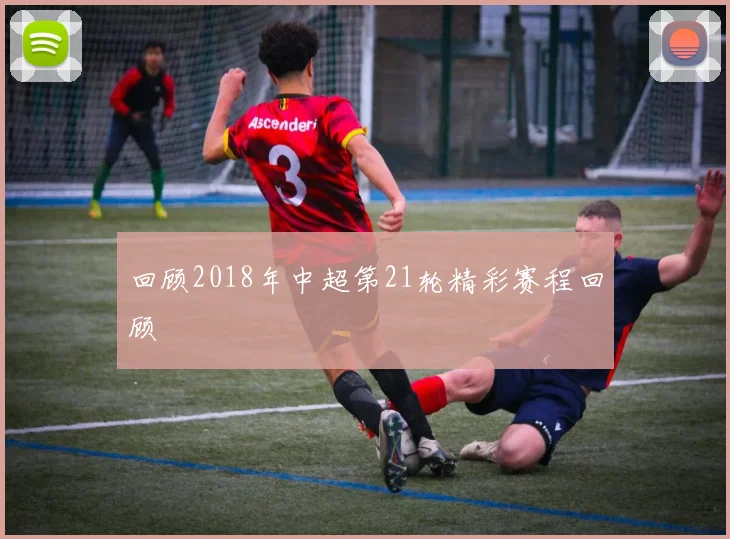 回顾2018年中超第21轮精彩赛程回顾