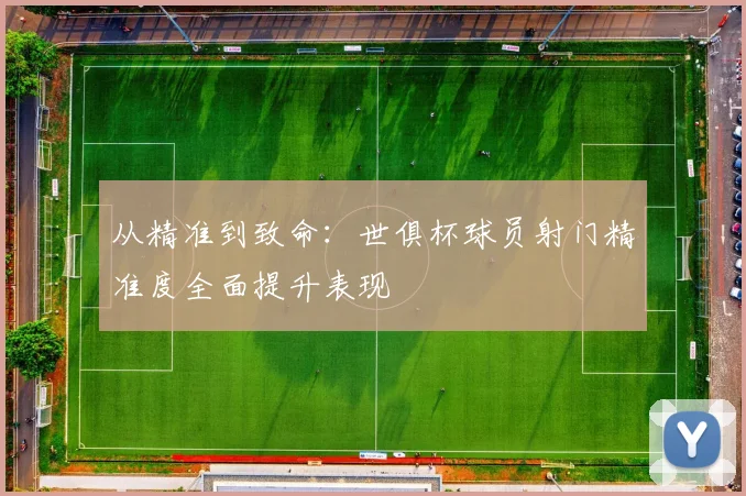 从精准到致命：世俱杯球员射门精准度全面提升表现
