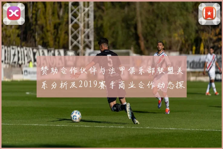 赞助合作伙伴与法甲俱乐部联盟关系分析及2019赛季商业合作动态探讨