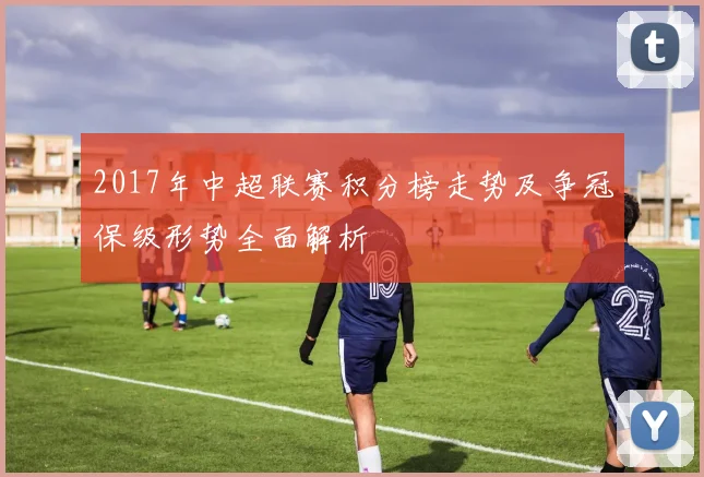 2017年中超联赛积分榜走势及争冠保级形势全面解析