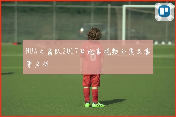 NBA火箭队2017年比赛视频合集及赛事分析