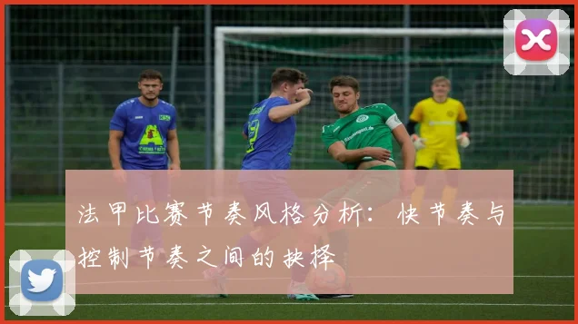 法甲比赛节奏风格分析：快节奏与控制节奏之间的抉择