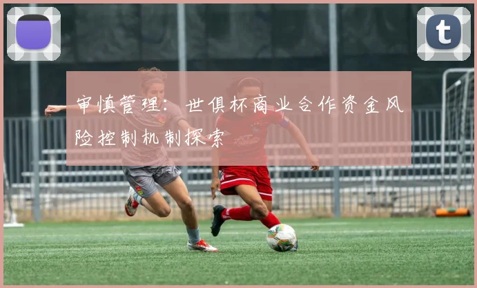 审慎管理:世俱杯商业合作资金风险控制机制探索