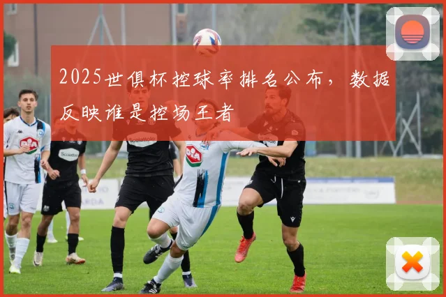 2025世俱杯控球率排名公布，数据反映谁是控场王者