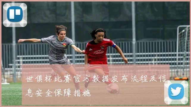 世俱杯比赛官方数据发布流程及信息安全保障措施