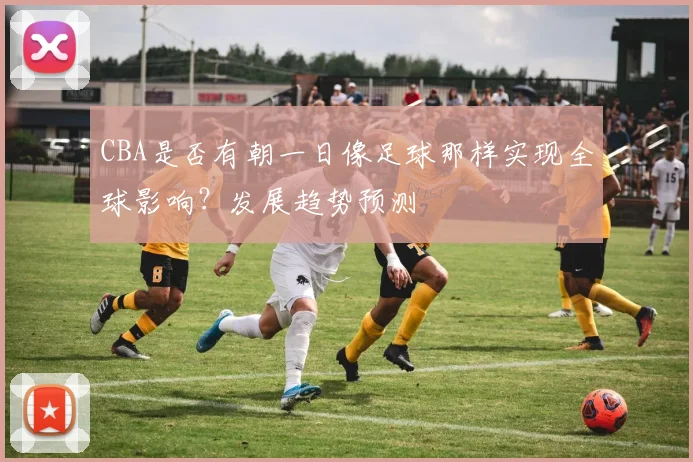 CBA是否有朝一日像足球那样实现全球影响？发展趋势预测