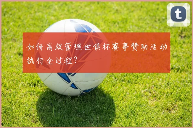 如何高效管理世俱杯赛事赞助活动执行全过程?