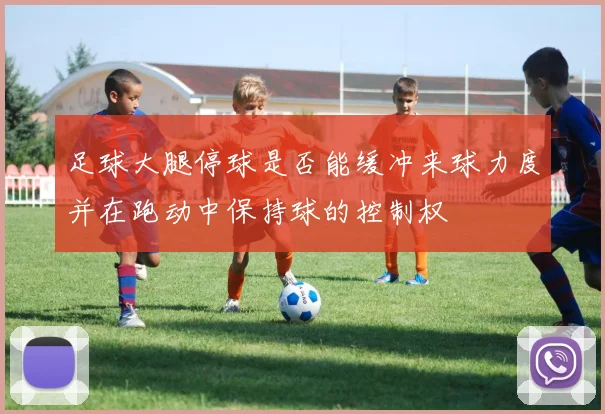 足球大腿停球是否能缓冲来球力度并在跑动中保持球的控制权