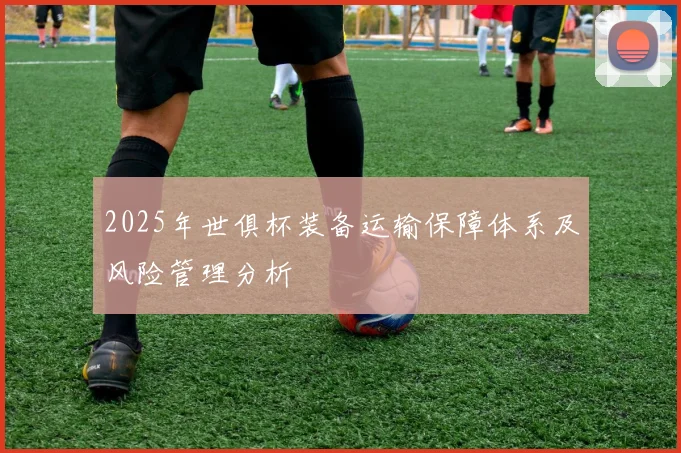 2025年世俱杯装备运输保障体系及风险管理分析