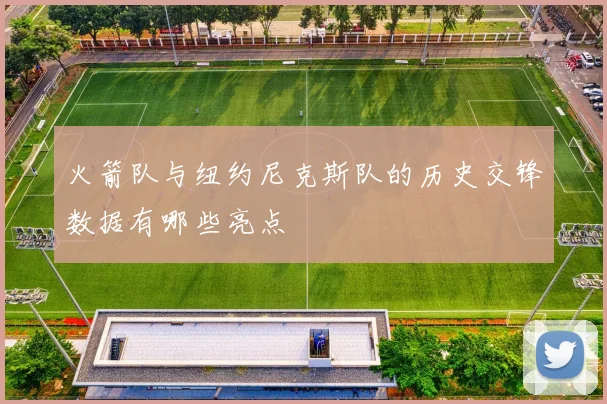 火箭队与纽约尼克斯队的历史交锋数据有哪些亮点