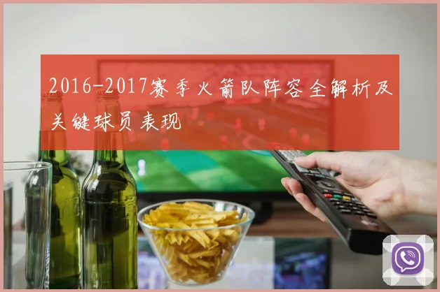 2016-2017赛季火箭队阵容全解析及关键球员表现